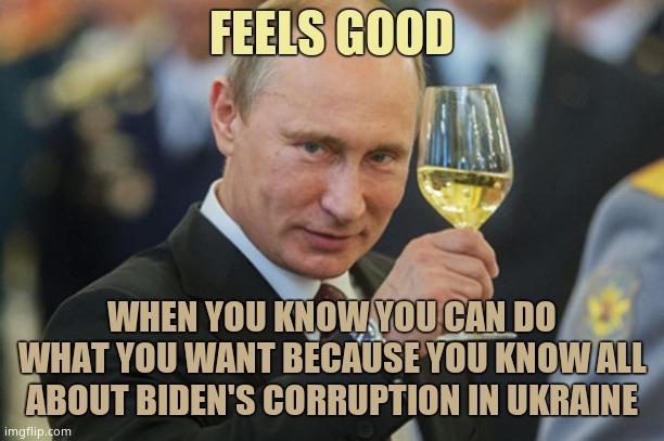 Notice how Putin only invades when it's a Democrat in power? Putin owns Biden. He knows about Ukraine. | FEELS GOOD; WHEN YOU KNOW YOU CAN DO WHAT YOU WANT BECAUSE YOU KNOW ALL ABOUT BIDEN'S CORRUPTION IN UKRAINE | image tagged in putin cheers | made w/ Imgflip meme maker