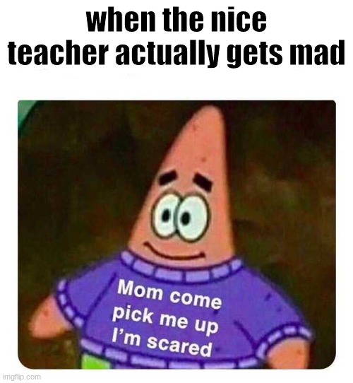 Patrick Mom come pick me up I'm scared |  when the nice teacher actually gets mad | image tagged in patrick mom come pick me up i'm scared | made w/ Imgflip meme maker