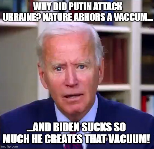 Slow Joe Biden Dementia Face | WHY DID PUTIN ATTACK UKRAINE? NATURE ABHORS A VACCUM... ...AND BIDEN SUCKS SO MUCH HE CREATES THAT VACUUM! | image tagged in slow joe biden dementia face | made w/ Imgflip meme maker