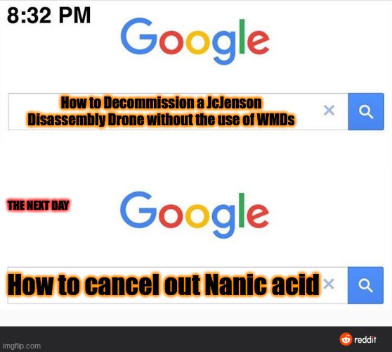 UO's search history: day two and three. | How to Decommission a JcJenson Disassembly Drone without the use of WMDs; THE NEXT DAY; How to cancel out Nanic acid | image tagged in 8 32 google search | made w/ Imgflip meme maker