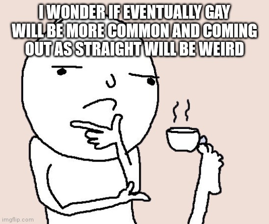 Image Title | I WONDER IF EVENTUALLY GAY WILL BE MORE COMMON AND COMING OUT AS STRAIGHT WILL BE WEIRD | image tagged in guy holding a tea cup with a foot | made w/ Imgflip meme maker