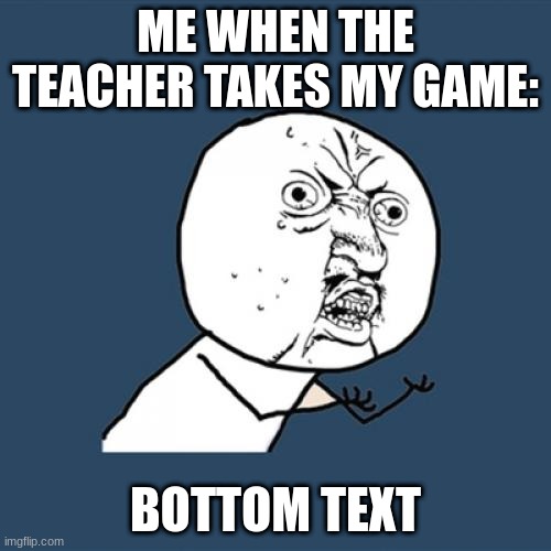 Y U No Meme | ME WHEN THE TEACHER TAKES MY GAME:; BOTTOM TEXT | image tagged in memes,y u no | made w/ Imgflip meme maker