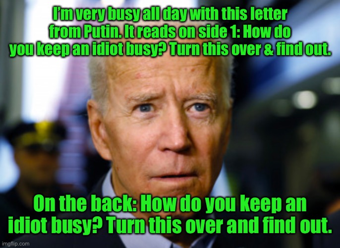 Poor Joe’s overworked | I’m very busy all day with this letter from Putin. It reads on side 1: How do you keep an idiot busy? Turn this over & find out. On the back: How do you keep an idiot busy? Turn this over and find out. | image tagged in joe biden confused,vladimir putin,idiot | made w/ Imgflip meme maker