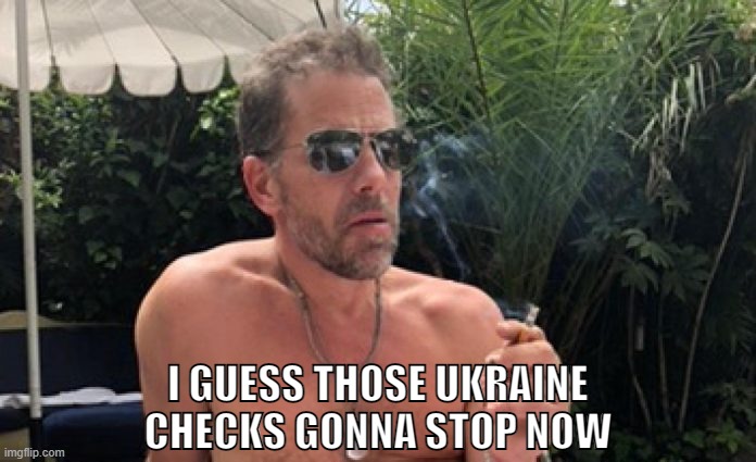 I GUESS THOSE UKRAINE CHECKS GONNA STOP NOW | image tagged in hunter biden,biden,ukraine,burisma,washing money,russia | made w/ Imgflip meme maker