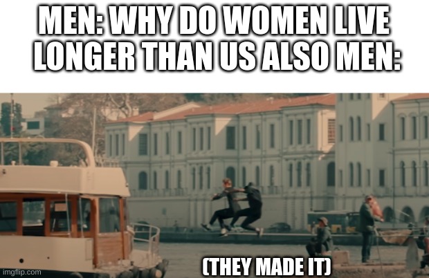 yeh i guess ur right | MEN: WHY DO WOMEN LIVE  LONGER THAN US ALSO MEN:; (THEY MADE IT) | image tagged in jump | made w/ Imgflip meme maker