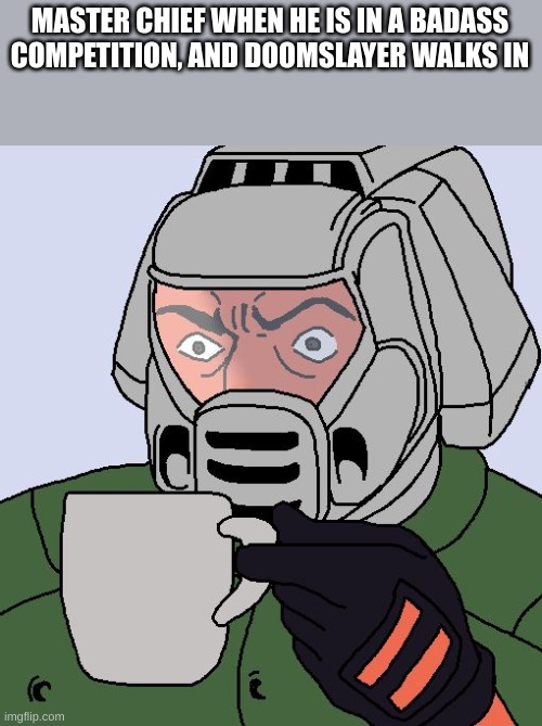 Doomguy with teacup | MASTER CHIEF WHEN HE IS IN A BADASS COMPETITION, AND DOOMSLAYER WALKS IN | image tagged in doomguy with teacup | made w/ Imgflip meme maker