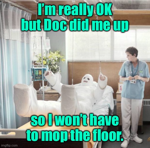 Man in Full Body Cast | I’m really OK but Doc did me up so I won’t have to mop the floor. | image tagged in man in full body cast | made w/ Imgflip meme maker