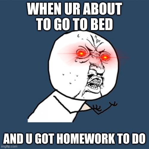 happened to me alot | WHEN UR ABOUT TO GO TO BED; AND U GOT HOMEWORK TO DO | image tagged in memes,y u no | made w/ Imgflip meme maker