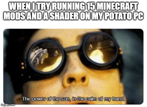 The power of the sun in the palm of my hand | WHEN I TRY RUNNING 15 MINECRAFT MODS AND A SHADER ON MY POTATO PC | image tagged in the power of the sun in the palm of my hand | made w/ Imgflip meme maker