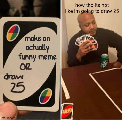 Make one. | how tho its not like im going to draw 25; make an actually funny meme | image tagged in memes,uno draw 25 cards,funny,uno cards,draw 25 | made w/ Imgflip meme maker