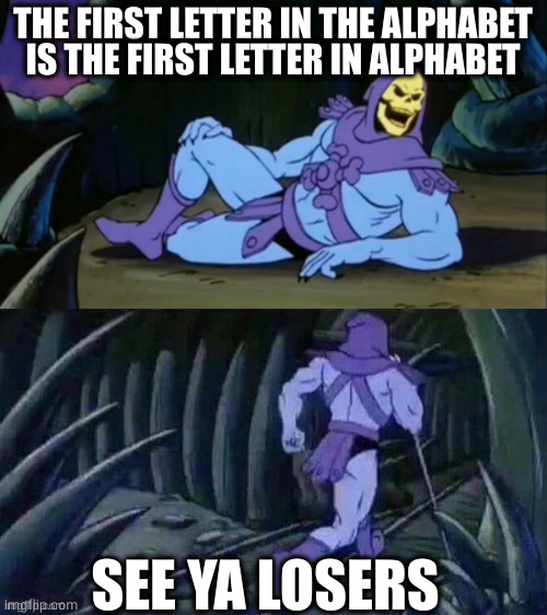 alphabet insight | THE FIRST LETTER IN THE ALPHABET IS THE FIRST LETTER IN ALPHABET; SEE YA LOSERS | image tagged in skeletor disturbing facts | made w/ Imgflip meme maker