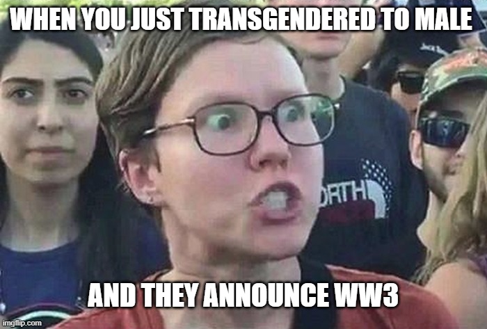 WWIII |  WHEN YOU JUST TRANSGENDERED TO MALE; AND THEY ANNOUNCE WW3 | image tagged in triggered liberal | made w/ Imgflip meme maker