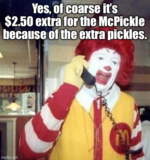 Ronald McDonald Temp | Yes, of coarse it’s $2.50 extra for the McPickle because of the extra pickles. | image tagged in ronald mcdonald temp | made w/ Imgflip meme maker