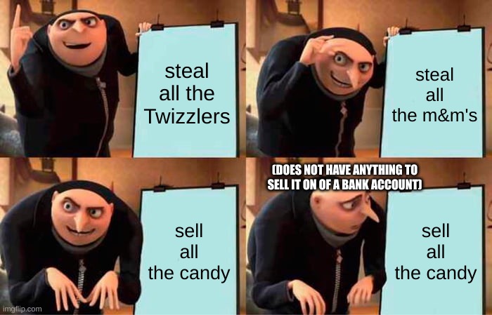 Gru's Plan | steal all the Twizzlers; steal all the m&m's; (DOES NOT HAVE ANYTHING TO SELL IT ON OF A BANK ACCOUNT); sell all the candy; sell all the candy | image tagged in memes,gru's plan | made w/ Imgflip meme maker