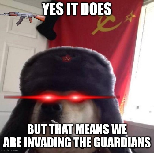 YES IT DOES BUT THAT MEANS WE ARE INVADING THE GUARDIANS | image tagged in russian doge | made w/ Imgflip meme maker