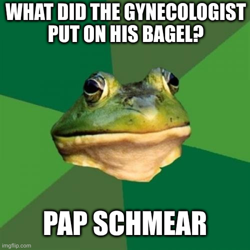 That joke was so bad it helped screen for cancer! | WHAT DID THE GYNECOLOGIST
PUT ON HIS BAGEL? PAP SCHMEAR | image tagged in memes,foul bachelor frog | made w/ Imgflip meme maker