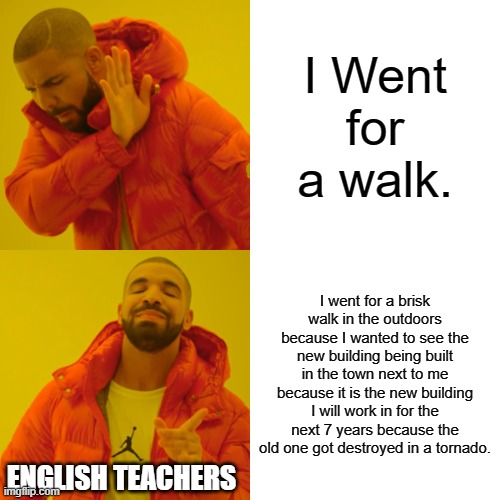 Drake Hotline Bling | I Went for a walk. I went for a brisk walk in the outdoors because I wanted to see the new building being built in the town next to me because it is the new building I will work in for the next 7 years because the old one got destroyed in a tornado. ENGLISH TEACHERS | image tagged in memes,drake hotline bling | made w/ Imgflip meme maker