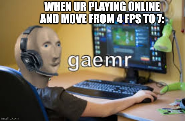 Gaemr proe | WHEN UR PLAYING ONLINE AND MOVE FROM 4 FPS TO 7: | image tagged in gamer meme man | made w/ Imgflip meme maker
