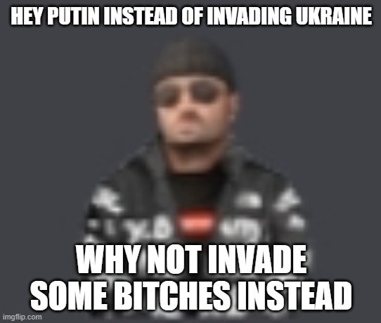 Invade bitches | HEY PUTIN INSTEAD OF INVADING UKRAINE; WHY NOT INVADE SOME BITCHES INSTEAD | image tagged in terrorist drip | made w/ Imgflip meme maker