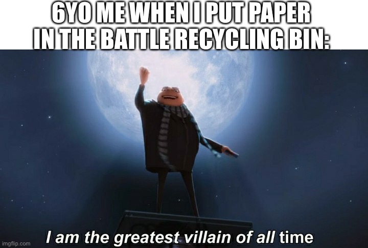 h | 6YO ME WHEN I PUT PAPER IN THE BATTLE RECYCLING BIN: | image tagged in i am the greatest villain of all time,yes | made w/ Imgflip meme maker