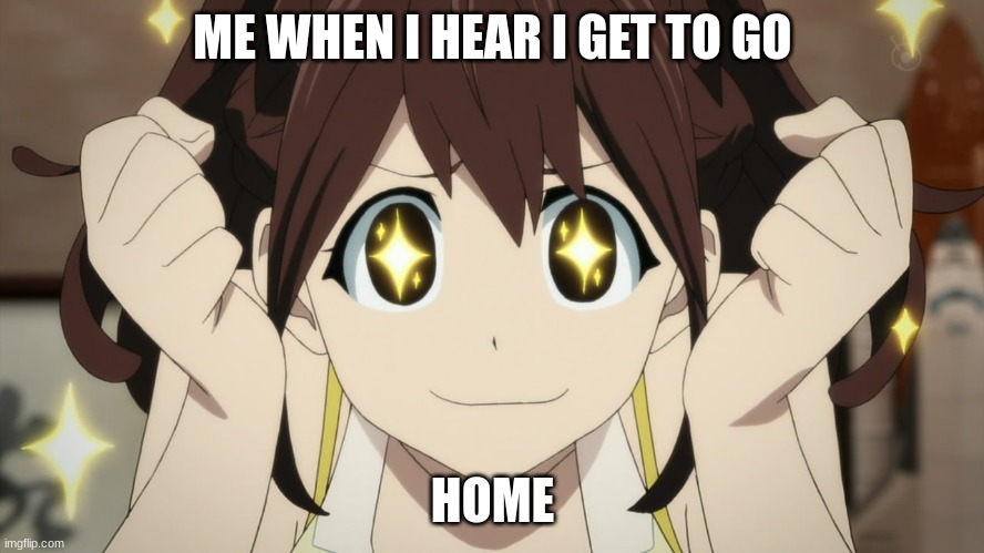 anime excited | ME WHEN I HEAR I GET TO GO; HOME | image tagged in anime excited | made w/ Imgflip meme maker