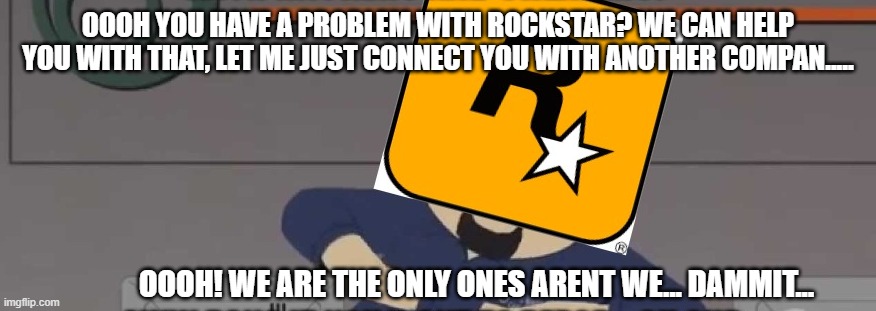 Rockstar 2 | OOOH YOU HAVE A PROBLEM WITH ROCKSTAR? WE CAN HELP YOU WITH THAT, LET ME JUST CONNECT YOU WITH ANOTHER COMPAN..... OOOH! WE ARE THE ONLY ONES ARENT WE... DAMMIT... | image tagged in rockstar,games | made w/ Imgflip meme maker