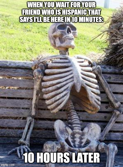 Waiting Skeleton | WHEN YOU WAIT FOR YOUR FRIEND WHO IS HISPANIC THAT SAYS I'LL BE HERE IN 10 MINUTES:; 10 HOURS LATER | image tagged in memes,waiting skeleton | made w/ Imgflip meme maker