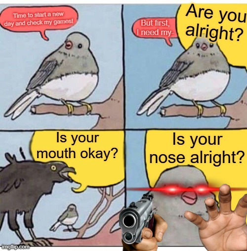 When your parents lecture you about if you're alright or not for the billionth time (Relatable) |  Are you alright? Time to start a new day and check my games! But first, I need my-; Is your mouth okay? Is your nose alright? | image tagged in annoyed bird,relatable,parents,are you alright,lecture,billionth time | made w/ Imgflip meme maker