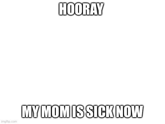 *sarcasm* | HOORAY; MY MOM IS SICK NOW | image tagged in blank white template | made w/ Imgflip meme maker