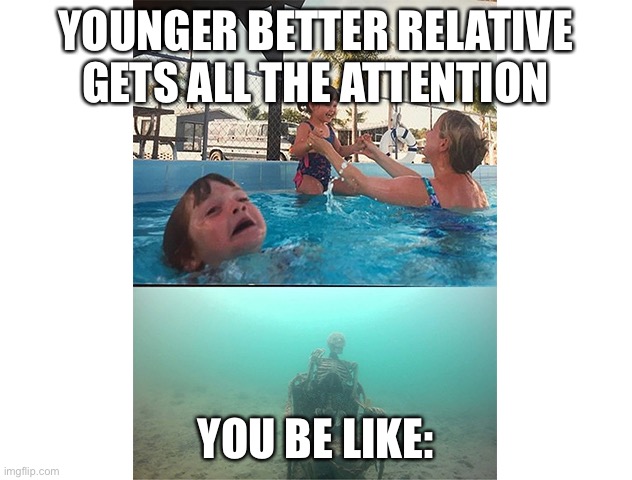drowning kid + skull | YOUNGER BETTER RELATIVE GETS ALL THE ATTENTION; YOU BE LIKE: | image tagged in drowning kid skull | made w/ Imgflip meme maker