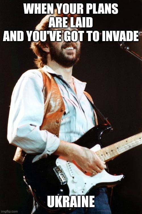 Eric Clapton | WHEN YOUR PLANS ARE LAID
AND YOU'VE GOT TO INVADE; UKRAINE | image tagged in eric clapton | made w/ Imgflip meme maker