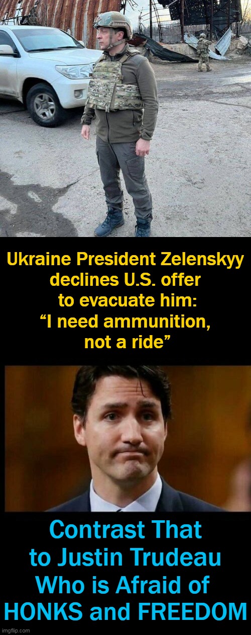 Two Very Different Styles of Leadership | Ukraine President Zelenskyy 
declines U.S. offer 
to evacuate him:

“I need ammunition, 
not a ride”; Contrast That to Justin Trudeau; Who is Afraid of 
HONKS and FREEDOM | image tagged in politics,ukraine,leadership,toxic masculinity,canada,soyboy | made w/ Imgflip meme maker