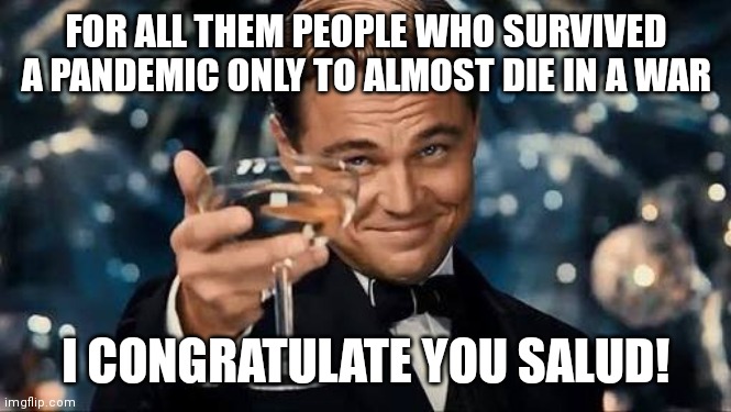 Well..... oops |  FOR ALL THEM PEOPLE WHO SURVIVED A PANDEMIC ONLY TO ALMOST DIE IN A WAR; I CONGRATULATE YOU SALUD! | image tagged in memes,funny,congratulations you played yourself | made w/ Imgflip meme maker