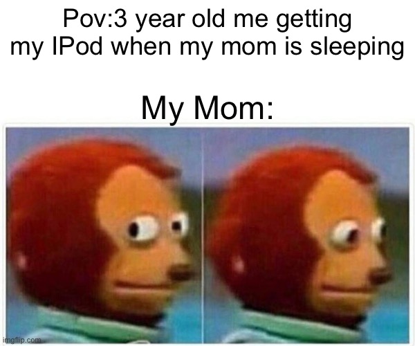 Monkey Puppet Meme | Pov:3 year old me getting my IPod when my mom is sleeping; My Mom: | image tagged in memes,monkey puppet | made w/ Imgflip meme maker
