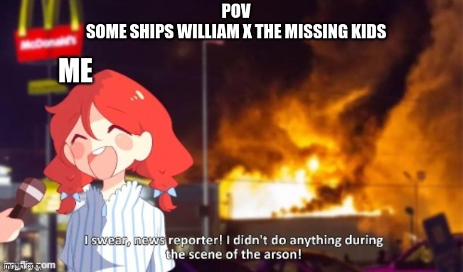 Arson | POV
SOME SHIPS WILLIAM X THE MISSING KIDS; ME | image tagged in arson | made w/ Imgflip meme maker