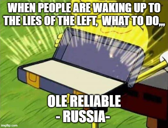 OLE RELIABLE | WHEN PEOPLE ARE WAKING UP TO THE LIES OF THE LEFT,  WHAT TO DO,,, OLE RELIABLE

- RUSSIA- | image tagged in russia,spongebob | made w/ Imgflip meme maker
