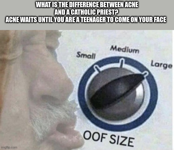 Oof size large | WHAT IS THE DIFFERENCE BETWEEN ACNE AND A CATHOLIC PRIEST? 
ACNE WAITS UNTIL YOU ARE A TEENAGER TO COME ON YOUR FACE | image tagged in oof size large | made w/ Imgflip meme maker