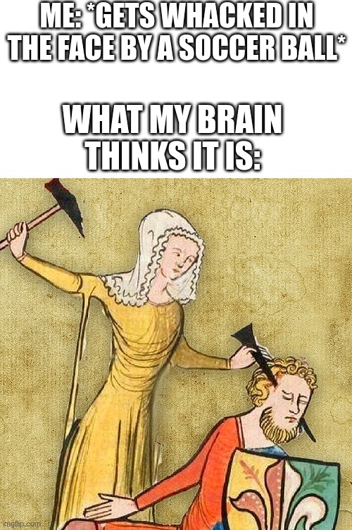 *insert clever title* | ME: *GETS WHACKED IN THE FACE BY A SOCCER BALL*; WHAT MY BRAIN THINKS IT IS: | image tagged in blank white template,painful middle ages | made w/ Imgflip meme maker