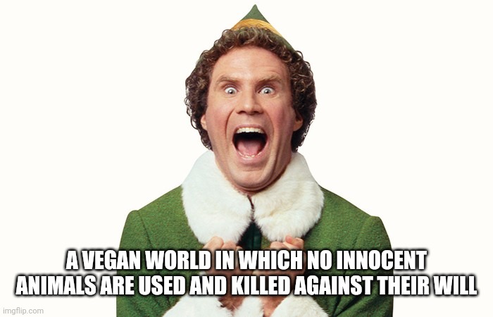 Buddy the elf excited | A VEGAN WORLD IN WHICH NO INNOCENT ANIMALS ARE USED AND KILLED AGAINST THEIR WILL | image tagged in buddy the elf excited | made w/ Imgflip meme maker