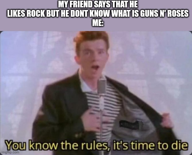 MuZiKk | MY FRIEND SAYS THAT HE LIKES ROCK BUT HE DONT KNOW WHAT IS GUNS N' ROSES
ME: | image tagged in you know the rules it's time to die | made w/ Imgflip meme maker