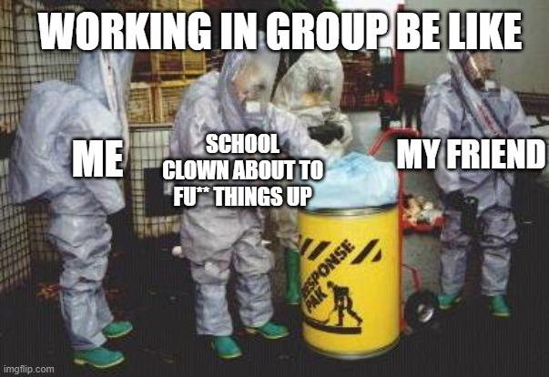 group work | WORKING IN GROUP BE LIKE; MY FRIEND; SCHOOL CLOWN ABOUT TO FU** THINGS UP; ME | image tagged in hazmat | made w/ Imgflip meme maker