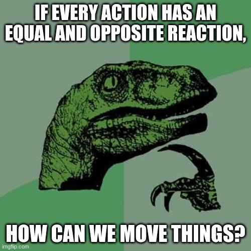 if every action has an equal and opposite reaction, how can we move things? | IF EVERY ACTION HAS AN EQUAL AND OPPOSITE REACTION, HOW CAN WE MOVE THINGS? | image tagged in memes,philosoraptor,physics,can't argue with that / technically not wrong | made w/ Imgflip meme maker