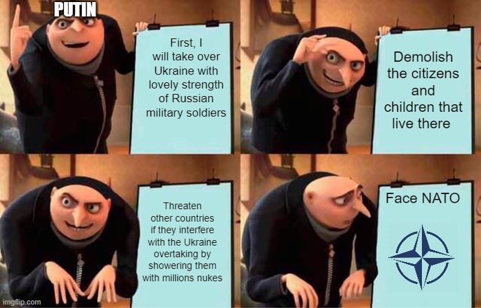 Gru's Plan | PUTIN; First, I will take over Ukraine with lovely strength of Russian military soldiers; Demolish the citizens and children that live there; Threaten other countries if they interfere with the Ukraine overtaking by showering them with millions nukes; Face NATO | image tagged in memes,gru's plan | made w/ Imgflip meme maker