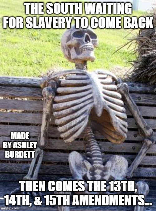 War of 1812 | THE SOUTH WAITING FOR SLAVERY TO COME BACK; MADE BY ASHLEY BURDETT; THEN COMES THE 13TH, 14TH, & 15TH AMENDMENTS... | image tagged in memes,waiting skeleton | made w/ Imgflip meme maker