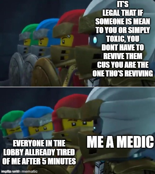 Ninjago reaction | IT'S LEGAL THAT IF SOMEONE IS MEAN TO YOU OR SIMPLY TOXIC, YOU DONT HAVE TO REVIVE THEM CUS YOU ARE THE ONE THO'S REVIVING; ME A MEDIC; EVERYONE IN THE LOBBY ALLREADY TIRED OF ME AFTER 5 MINUTES | image tagged in ninjago reaction | made w/ Imgflip meme maker