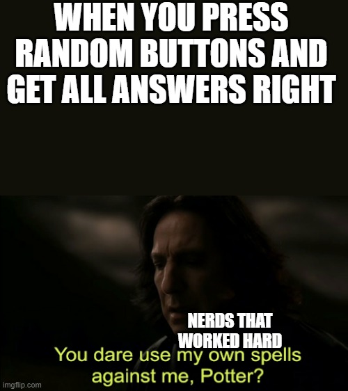 lol | WHEN YOU PRESS RANDOM BUTTONS AND GET ALL ANSWERS RIGHT; NERDS THAT WORKED HARD | image tagged in you dare use my own spells against me | made w/ Imgflip meme maker