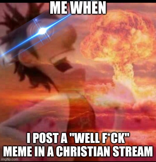 he he he he he he he he he he he he he he he he |  ME WHEN; I POST A "WELL F*CK" MEME IN A CHRISTIAN STREAM | image tagged in mushroomcloudy | made w/ Imgflip meme maker