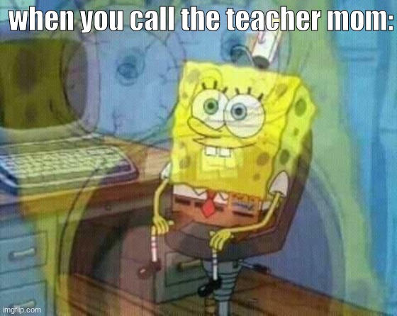 uh oh | when you call the teacher mom: | image tagged in spongebob panic inside | made w/ Imgflip meme maker
