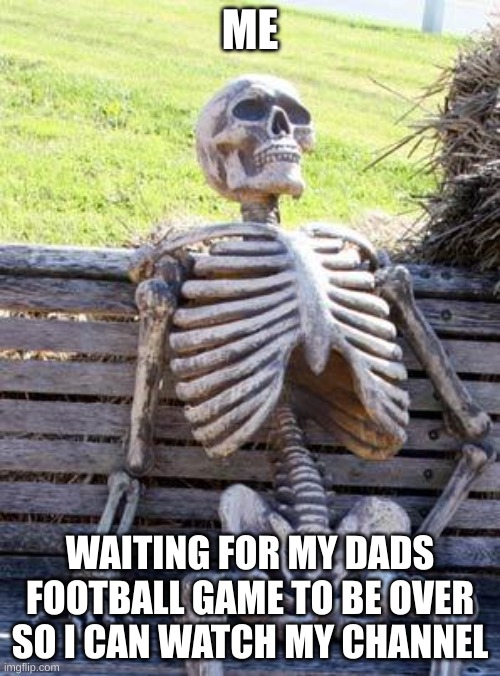 Waiting Skeleton | ME; WAITING FOR MY DADS FOOTBALL GAME TO BE OVER SO I CAN WATCH MY CHANNEL | image tagged in memes,waiting skeleton | made w/ Imgflip meme maker