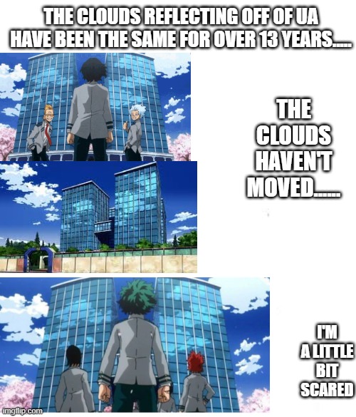 why and how did I find this out.....I'm really bored |  THE CLOUDS HAVEN'T MOVED...... THE CLOUDS REFLECTING OFF OF UA HAVE BEEN THE SAME FOR OVER 13 YEARS..... I'M A LITTLE BIT SCARED | image tagged in the 3 dumbigos,ua high,midoriya,aizawa,mha,bnha | made w/ Imgflip meme maker